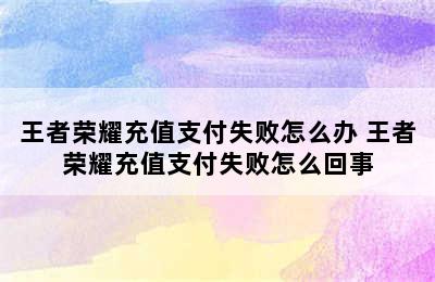 王者荣耀充值支付失败怎么办 王者荣耀充值支付失败怎么回事